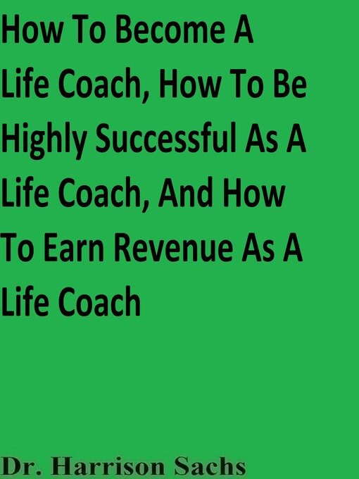 Title details for How to Become a Life Coach, How to Be Highly Successful As a Life Coach, and How to Earn Revenue As a Life Coach by Dr. Harrison Sachs - Wait list